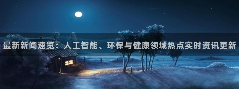 最新新闻速览：人工智能、环保与健康领域热点实时资讯更新