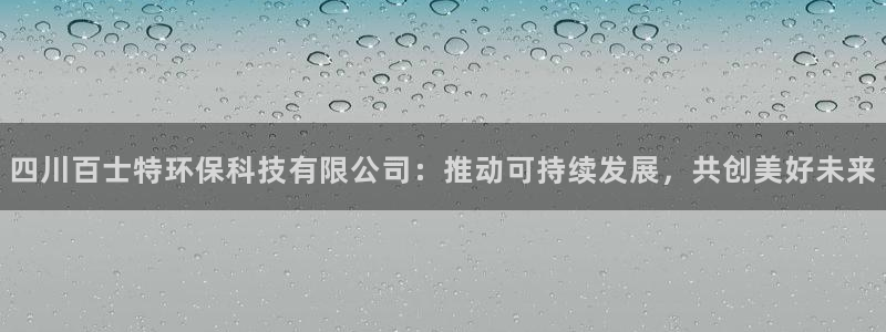 四川百士特环保科技有限公司：推动可持续发展，共创美好未来