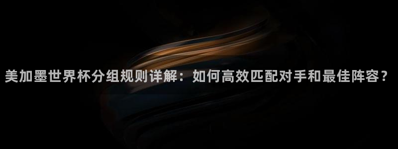 美加墨世界杯分组规则详解：如何高效匹配对手和最佳阵容？